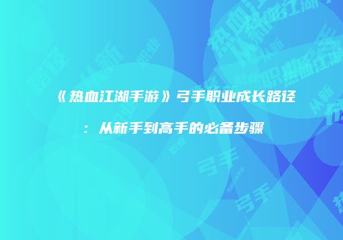 《热血江湖手游》弓手职业成长路径:从新手到高手的必备步骤