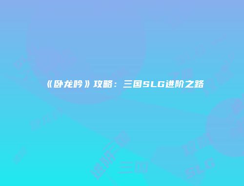 《卧龙吟》攻略：三国SLG进阶之路