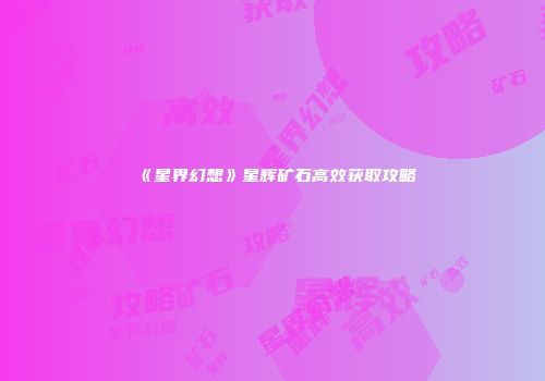 《星界幻想》星辉矿石高效获取攻略