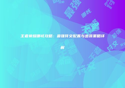 王者荣耀哪吒攻略：最强符文配置与出装策略详解