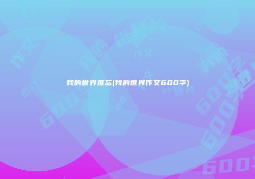 我的世界难忘(我的世界作文600字)