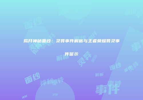 揭开神秘面纱：灵异事件解析与王者荣耀异灵事件警示