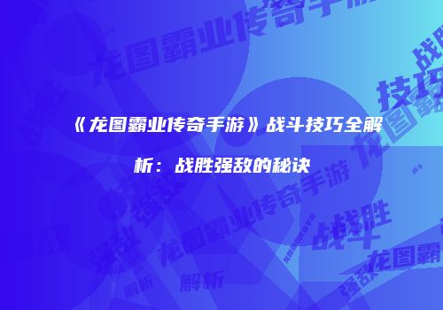 《龙图霸业传奇手游》战斗技巧全解析：战胜强敌的秘诀