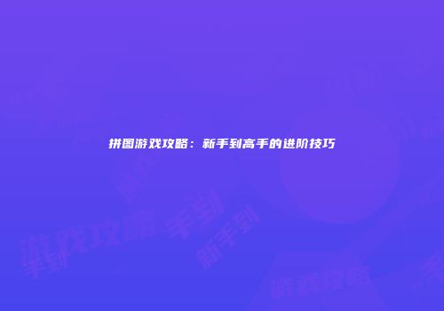 拼图游戏攻略：新手到高手的进阶技巧