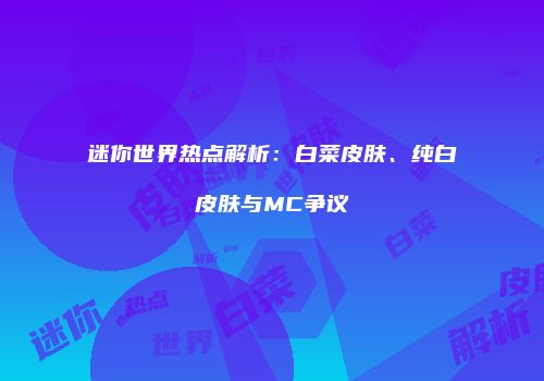 迷你世界热点解析：白菜皮肤、纯白皮肤与MC争议