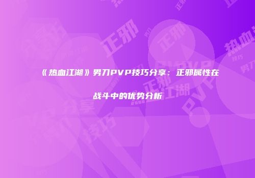 《热血江湖》男刀PVP技巧分享：正邪属性在战斗中的优势分析