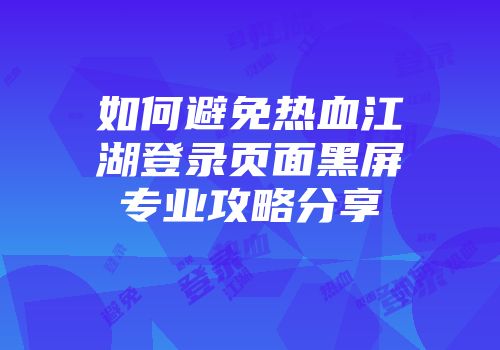如何避免热血江湖登录页面黑屏专业攻略分享