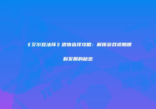 《艾尔登法环》遗物选择攻略：解锁游戏初期顺利发展的秘密