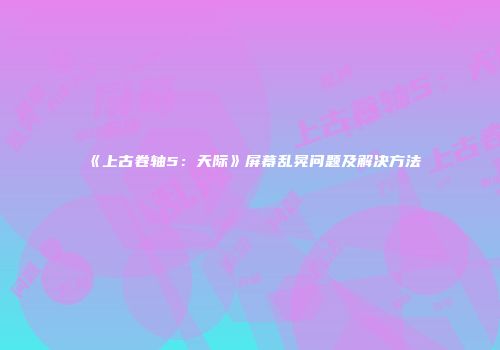 《上古卷轴5：天际》屏幕乱晃问题及解决方法