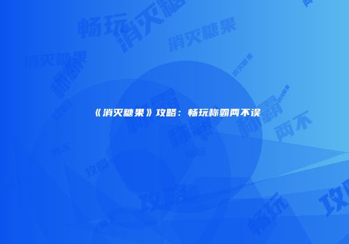 《消灭糖果》攻略：畅玩称霸两不误