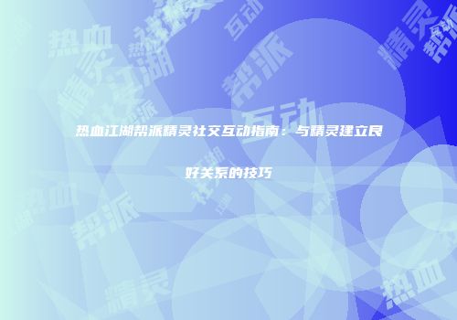 热血江湖帮派精灵社交互动指南：与精灵建立良好关系的技巧