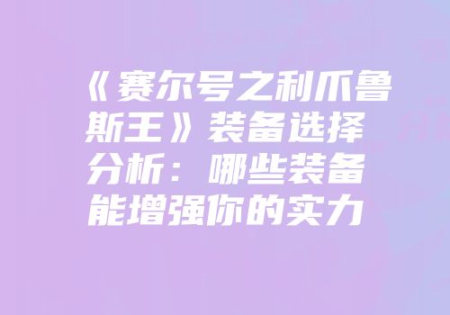 《赛尔号之利爪鲁斯王》装备选择分析：哪些装备能增强你的实力
