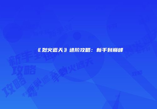 《烈火遮天》进阶攻略：新手到巅峰