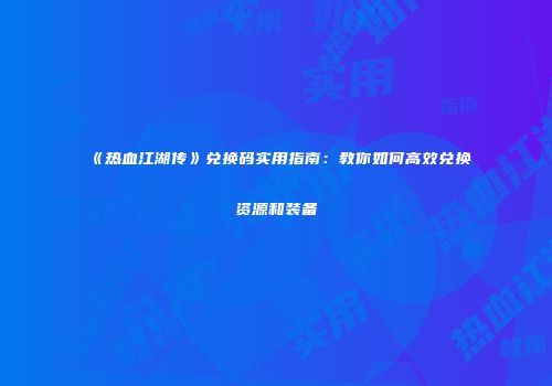 《热血江湖传》兑换码实用指南：教你如何高效兑换资源和装备