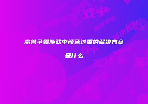 魔兽争霸游戏中颜色过重的解决方案是什么
