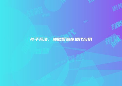 孙子兵法：战略智慧在现代应用
