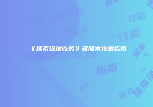 《像素绝地吃鸡》多版本攻略指南