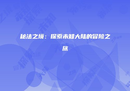 秘法之境：探索未知大陆的冒险之旅