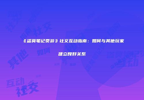 《盗莫笔记页游》社交互动指南:如何与其他玩家建立良好关系