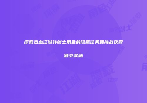 探索热血江湖转剑士角色的隐藏任务和挑战获取额外奖励
