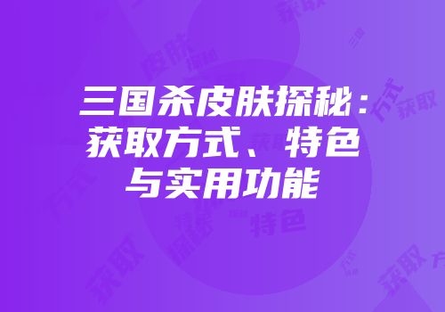 三国杀皮肤探秘：获取方式、特色与实用功能