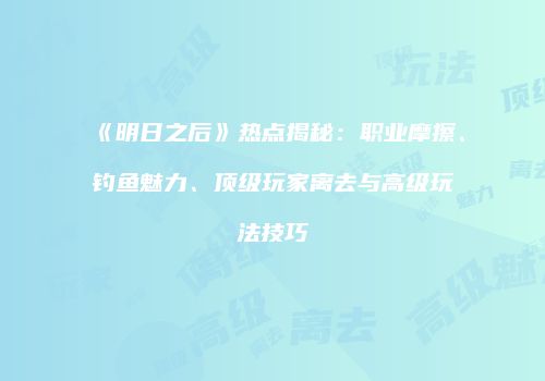 《明日之后》热点揭秘：职业摩擦、钓鱼魅力、顶级玩家离去与高级玩法技巧