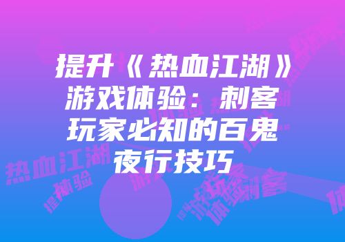 提升《热血江湖》游戏体验：刺客玩家必知的百鬼夜行技巧
