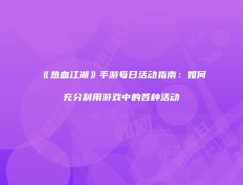 《热血江湖》手游每日活动指南：如何充分利用游戏中的各种活动