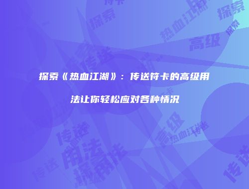 探索《热血江湖》：传送符卡的高级用法让你轻松应对各种情况
