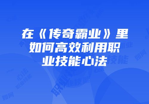 在《传奇霸业》里如何高效利用职业技能心法