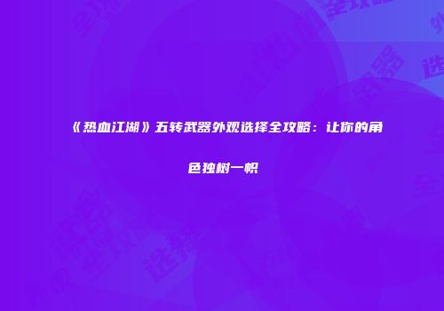 《热血江湖》五转武器外观选择全攻略：让你的角色独树一帜