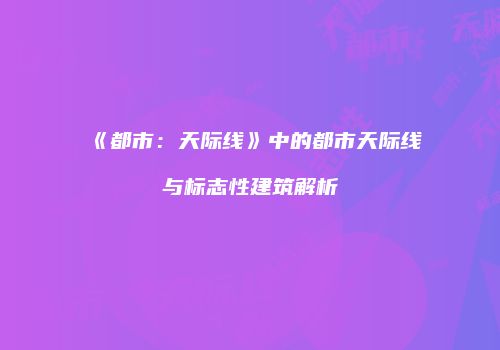 《都市：天际线》中的都市天际线与标志性建筑解析