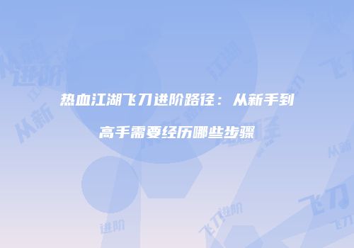 热血江湖飞刀进阶路径：从新手到高手需要经历哪些步骤