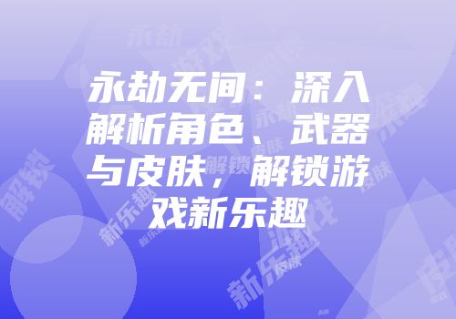 永劫无间：深入解析角色、武器与皮肤，解锁游戏新乐趣