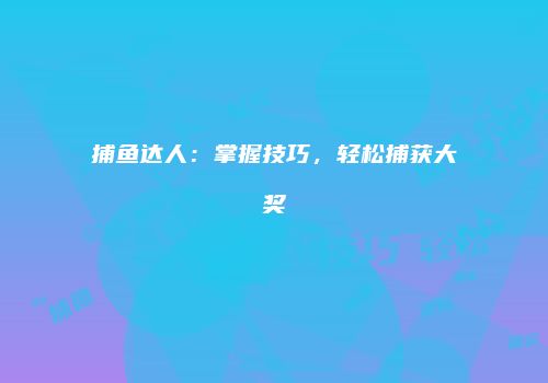 捕鱼达人：掌握技巧，轻松捕获大奖
