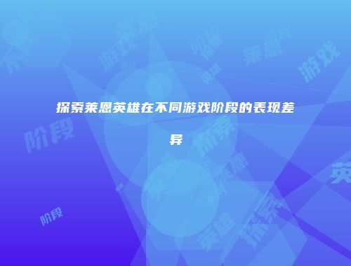 探索莱恩英雄在不同游戏阶段的表现差异