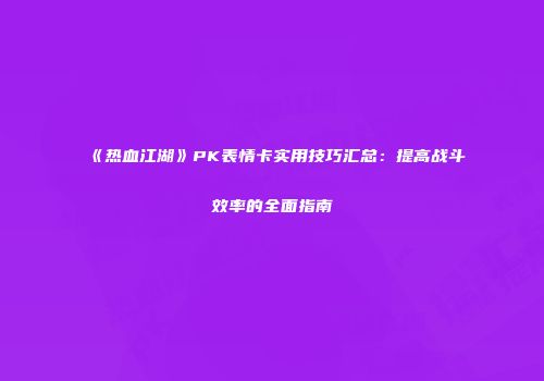 《热血江湖》PK表情卡实用技巧汇总:提高战斗效率的全面指南