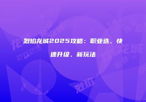 烈焰龙城2025攻略：职业选、快速升级、新玩法