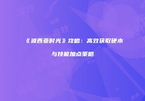《波西亚时光》攻略：高效获取硬木与技能加点策略