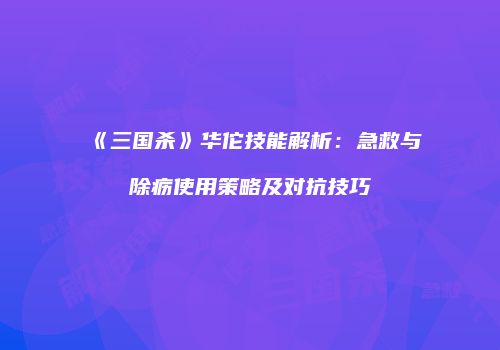 《三国杀》华佗技能解析：急救与除疬使用策略及对抗技巧