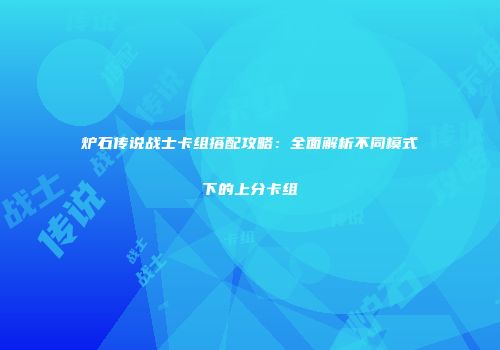炉石传说战士卡组搭配攻略：全面解析不同模式下的上分卡组