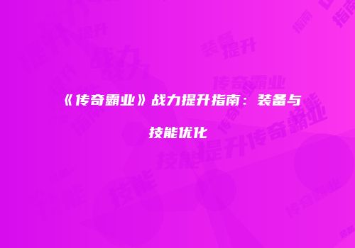 《传奇霸业》战力提升指南：装备与技能优化