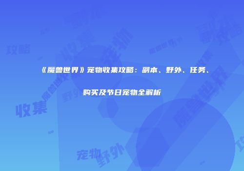 《魔兽世界》宠物收集攻略：副本、野外、任务、购买及节日宠物全解析