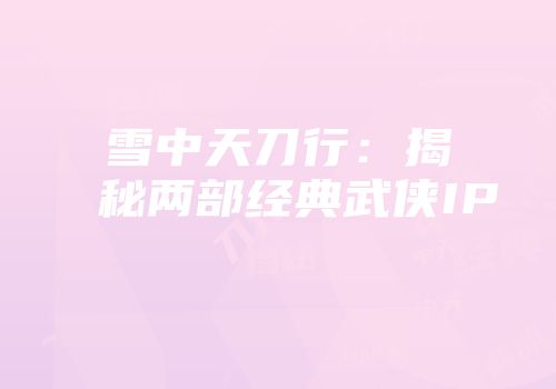 雪中天刀行：揭秘两部经典武侠IP