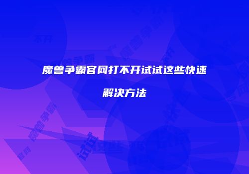 魔兽争霸官网打不开试试这些快速解决方法