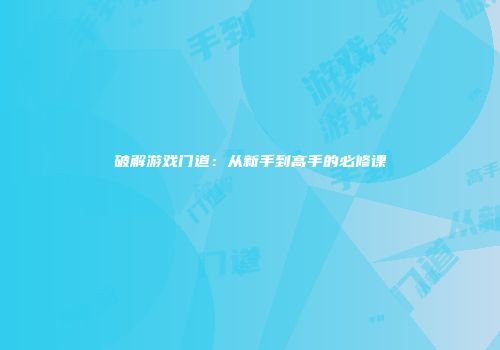 破解游戏门道：从新手到高手的必修课