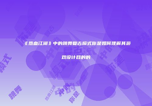 《热血江湖》中的跳舞复古模式你是如何理解其游戏设计目的的