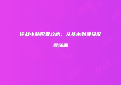 逆战电脑配置攻略：从基本到顶级配置详解
