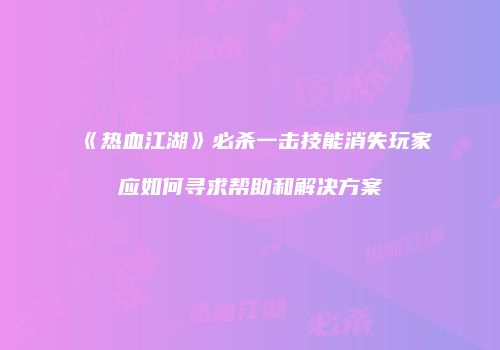 《热血江湖》必杀一击技能消失玩家应如何寻求帮助和解决方案