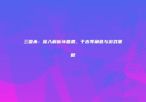三国杀：深入解析孙鲁肃、于吉等角色与游戏策略